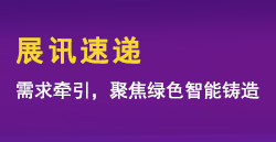 展訊速遞|需求牽引，聚焦綠色智能鑄造